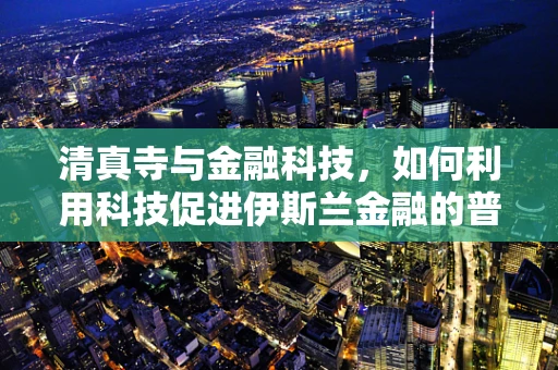 清真寺与金融科技，如何利用科技促进伊斯兰金融的普及与合规？