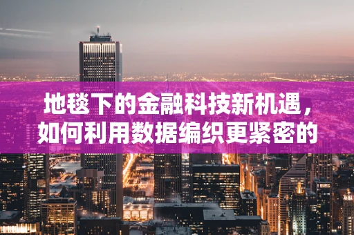 地毯下的金融科技新机遇，如何利用数据编织更紧密的客户关系？