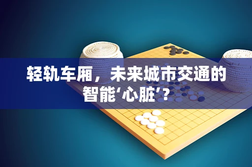 轻轨车厢，未来城市交通的智能‘心脏’？