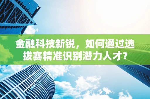 金融科技新锐，如何通过选拔赛精准识别潜力人才？