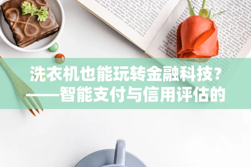 洗衣机也能玩转金融科技？——智能支付与信用评估的新蓝海