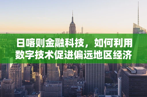 日喀则金融科技，如何利用数字技术促进偏远地区经济发展？