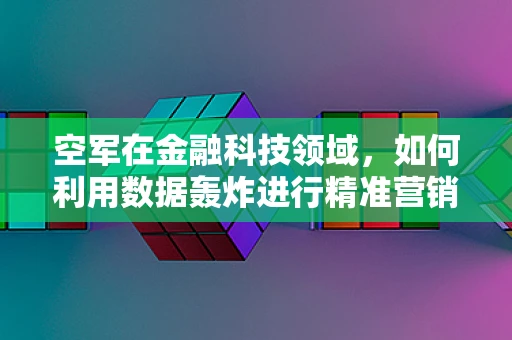 空军在金融科技领域，如何利用数据轰炸进行精准营销？