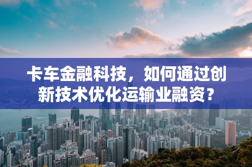 卡车金融科技，如何通过创新技术优化运输业融资？