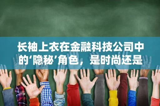 长袖上衣在金融科技公司中的‘隐秘’角色，是时尚还是效率？