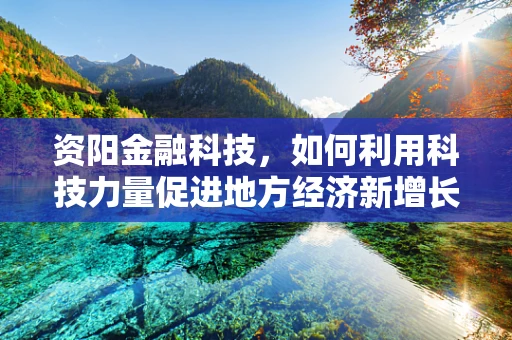 资阳金融科技，如何利用科技力量促进地方经济新增长？