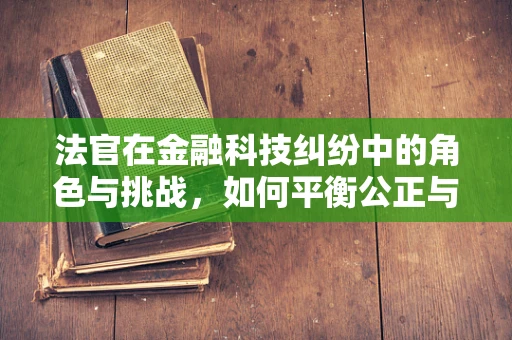 法官在金融科技纠纷中的角色与挑战，如何平衡公正与技术创新？